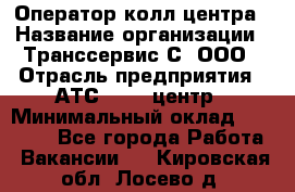 Оператор колл-центра › Название организации ­ Транссервис-С, ООО › Отрасль предприятия ­ АТС, call-центр › Минимальный оклад ­ 20 000 - Все города Работа » Вакансии   . Кировская обл.,Лосево д.